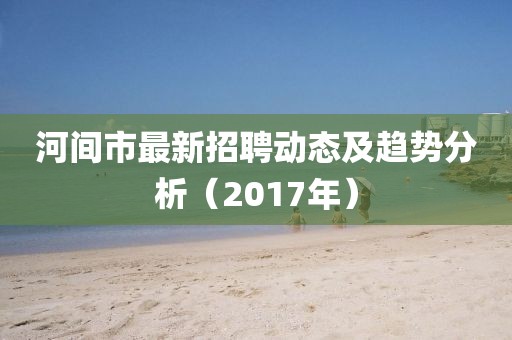 河间市最新招聘动态及趋势分析（2017年）