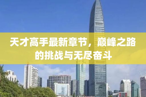 天才高手最新章节，巅峰之路的挑战与无尽奋斗