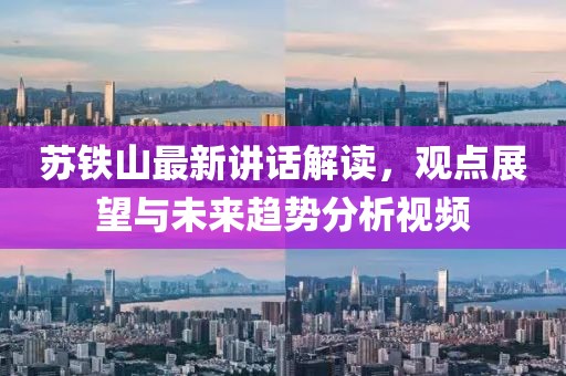 苏铁山最新讲话解读，观点展望与未来趋势分析视频