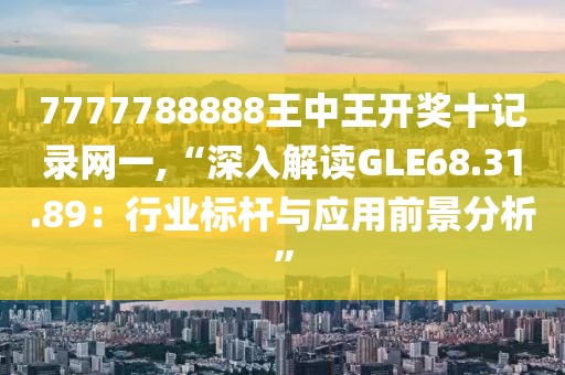 7777788888王中王开奖十记录网一,“深入解读GLE68.31.89：行业标杆与应用前景分析”