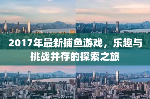 2017年最新捕鱼游戏，乐趣与挑战并存的探索之旅