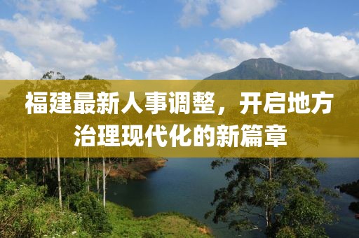 福建最新人事调整，开启地方治理现代化的新篇章