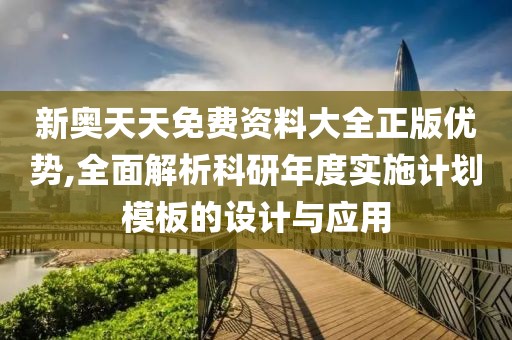 新奥天天免费资料大全正版优势,全面解析科研年度实施计划模板的设计与应用