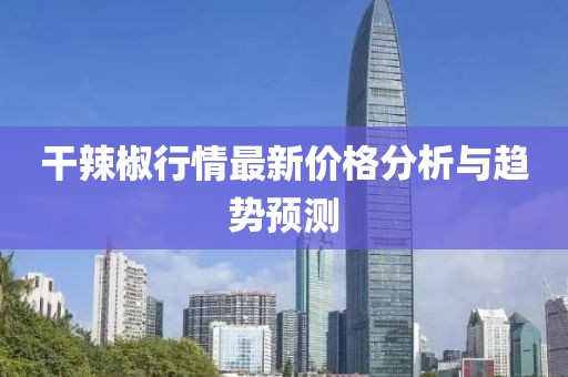 干辣椒行情最新价格分析与趋势预测