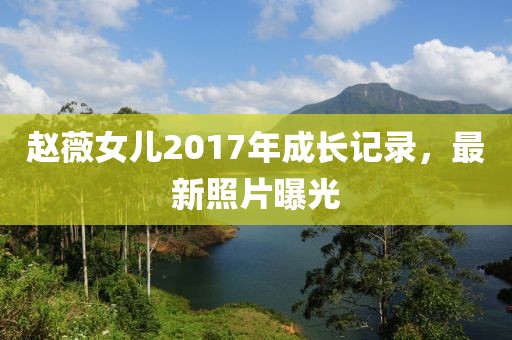 赵薇女儿2017年成长记录，最新照片曝光