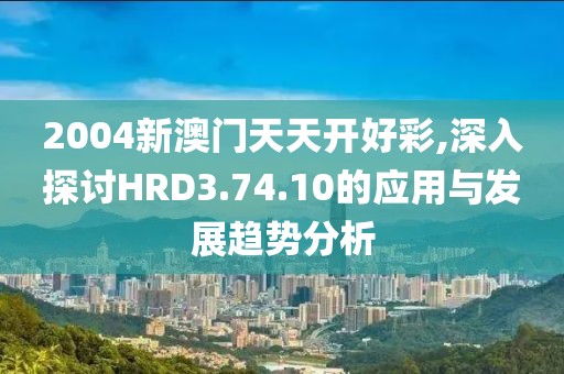 2004新澳门天天开好彩,深入探讨HRD3.74.10的应用与发展趋势分析