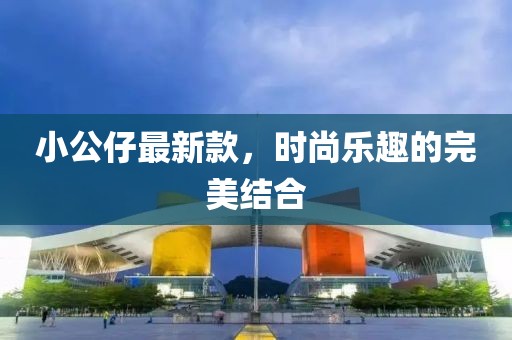 小公仔最新款，时尚乐趣的完美结合