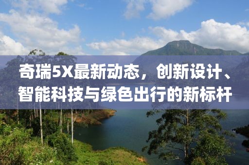 奇瑞5X最新动态，创新设计、智能科技与绿色出行的新标杆