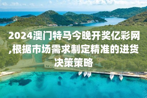 2024澳门特马今晚开奖亿彩网,根据市场需求制定精准的进货决策策略