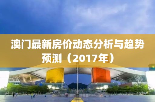 澳门最新房价动态分析与趋势预测（2017年）