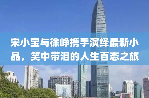宋小宝与徐峥携手演绎最新小品，笑中带泪的人生百态之旅