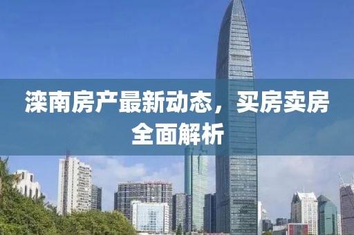 滦南房产最新动态，买房卖房全面解析