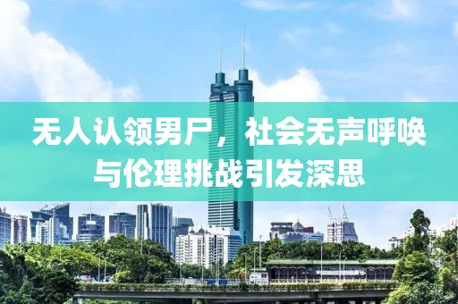 无人认领男尸，社会无声呼唤与伦理挑战引发深思