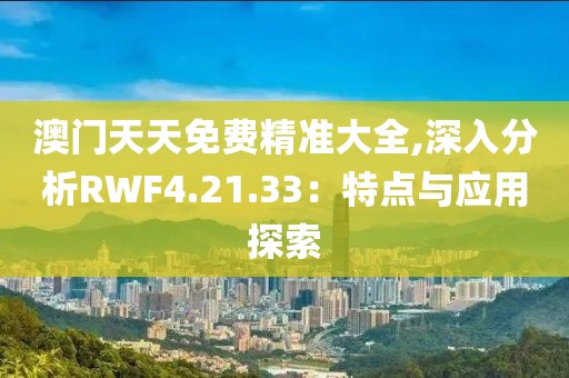 澳门天天免费精准大全,深入分析RWF4.21.33：特点与应用探索