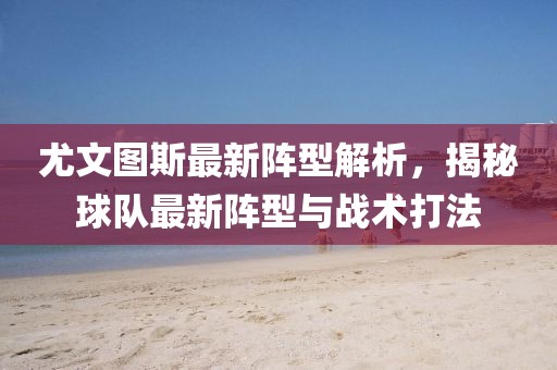 尤文图斯最新阵型解析，揭秘球队最新阵型与战术打法