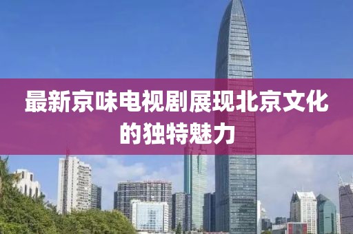 最新京味电视剧展现北京文化的独特魅力