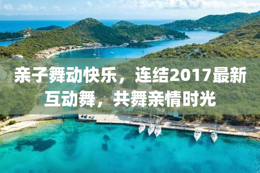 亲子舞动快乐，连结2017最新互动舞，共舞亲情时光