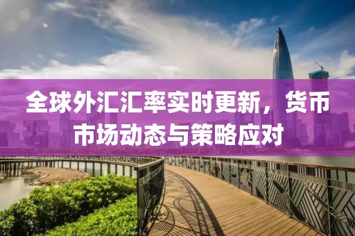 全球外汇汇率实时更新，货币市场动态与策略应对