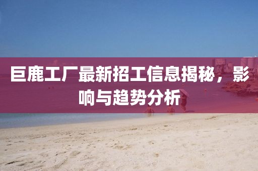 巨鹿工厂最新招工信息揭秘，影响与趋势分析