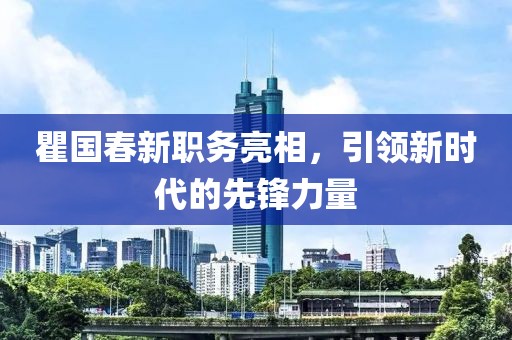 瞿国春新职务亮相，引领新时代的先锋力量