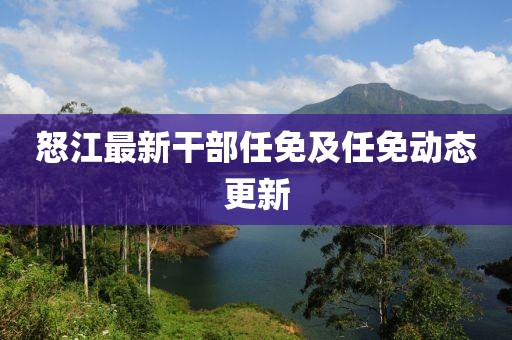 怒江最新干部任免及任免动态更新