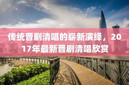 传统晋剧清唱的崭新演绎，2017年最新晋剧清唱欣赏