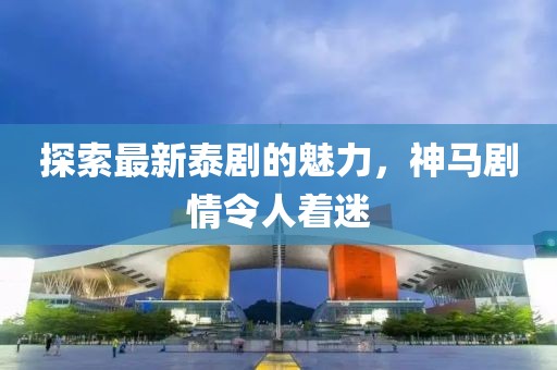 探索最新泰剧的魅力，神马剧情令人着迷