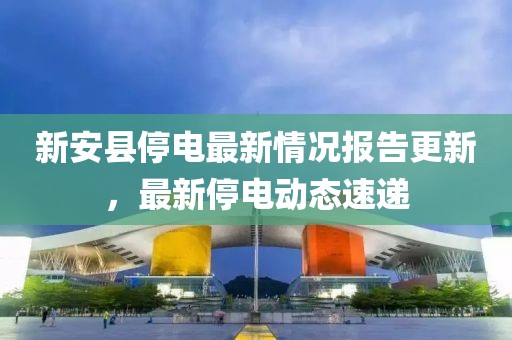 新安县停电最新情况报告更新，最新停电动态速递