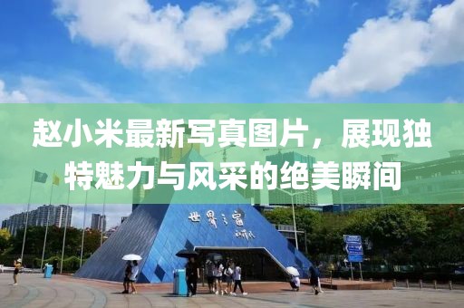 赵小米最新写真图片，展现独特魅力与风采的绝美瞬间