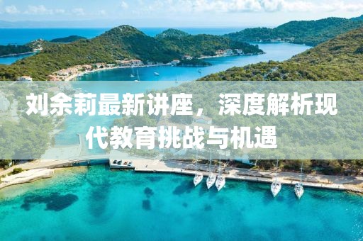 刘余莉最新讲座，深度解析现代教育挑战与机遇