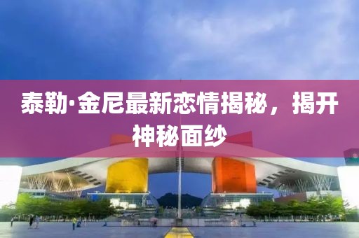 泰勒·金尼最新恋情揭秘，揭开神秘面纱