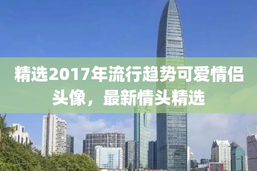 精选2017年流行趋势可爱情侣头像，最新情头精选