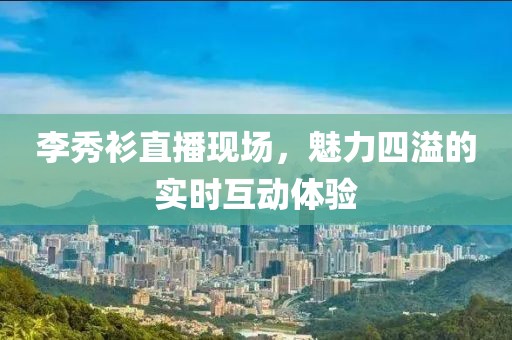 李秀衫直播现场，魅力四溢的实时互动体验