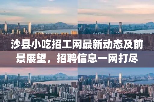 沙县小吃招工网最新动态及前景展望，招聘信息一网打尽