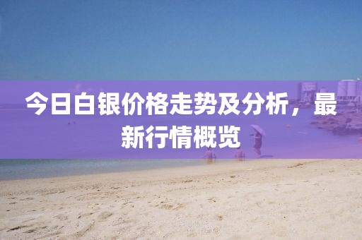 今日白银价格走势及分析，最新行情概览