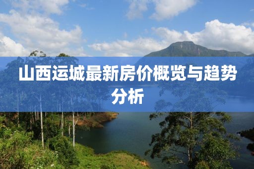 山西运城最新房价概览与趋势分析