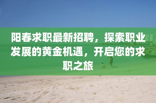 阳春求职最新招聘，探索职业发展的黄金机遇，开启您的求职之旅