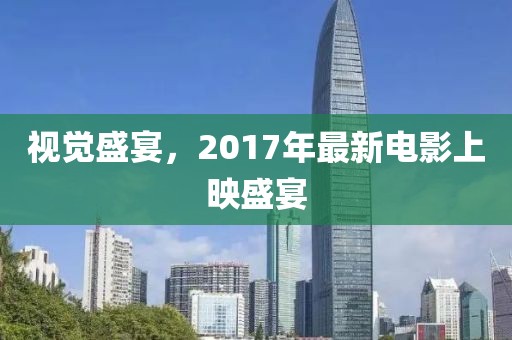 视觉盛宴，2017年最新电影上映盛宴