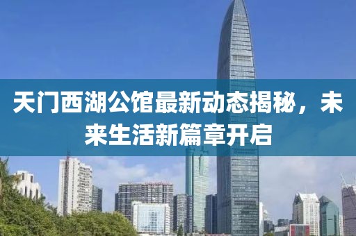 天门西湖公馆最新动态揭秘，未来生活新篇章开启
