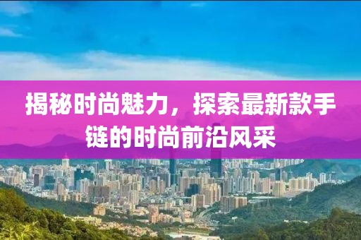 揭秘时尚魅力，探索最新款手链的时尚前沿风采
