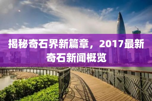 揭秘奇石界新篇章，2017最新奇石新闻概览