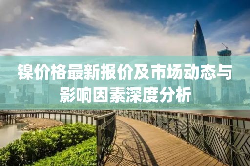 镍价格最新报价及市场动态与影响因素深度分析