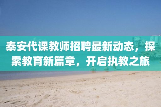 泰安代课教师招聘最新动态，探索教育新篇章，开启执教之旅