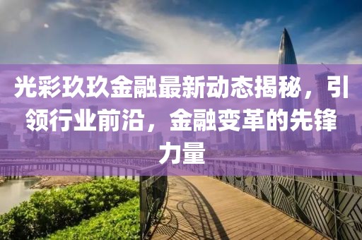 光彩玖玖金融最新动态揭秘，引领行业前沿，金融变革的先锋力量