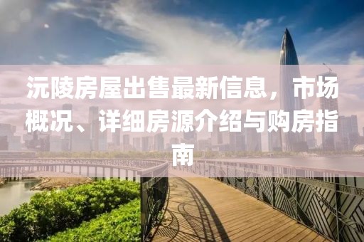 沅陵房屋出售最新信息，市场概况、详细房源介绍与购房指南