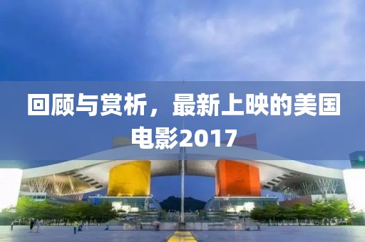 回顾与赏析，最新上映的美国电影2017