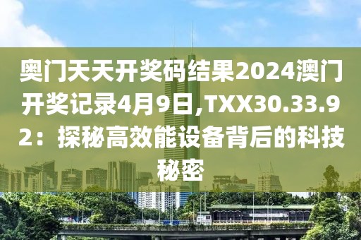 奥门天天开奖码结果2024澳门开奖记录4月9日,TXX30.33.92：探秘高效能设备背后的科技秘密