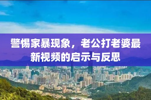警惕家暴现象，老公打老婆最新视频的启示与反思