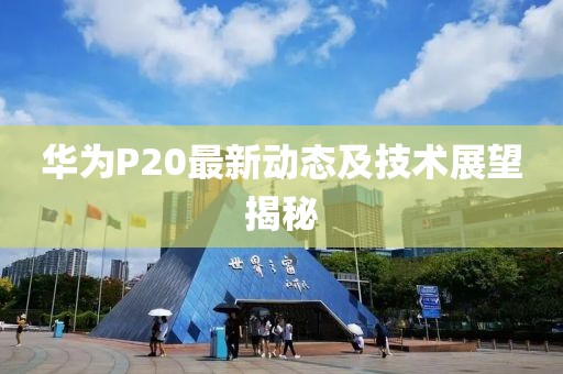 华为P20最新动态及技术展望揭秘
