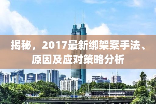 揭秘，2017最新绑架案手法、原因及应对策略分析